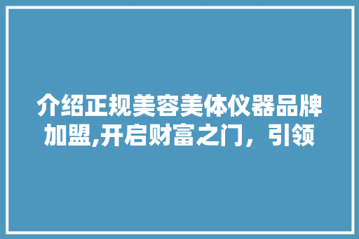 介绍正规美容美体仪器品牌加盟,开启财富之门，引领健康生活潮流 美体修身