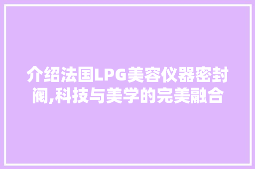 介绍法国LPG美容仪器密封阀,科技与美学的完美融合 综合便民