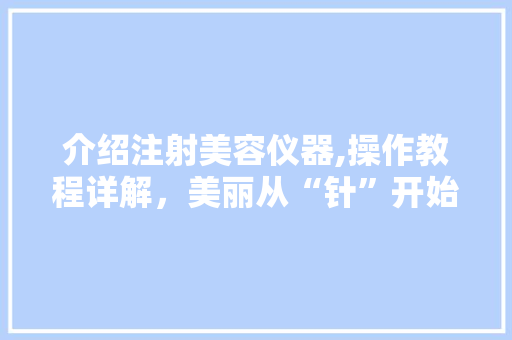 介绍注射美容仪器,操作教程详解，美丽从“针”开始 婚姻情感