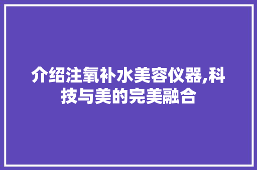 介绍注氧补水美容仪器,科技与美的完美融合 饮食大全
