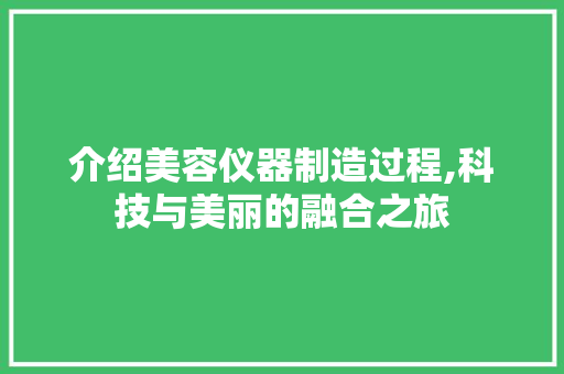 介绍美容仪器制造过程,科技与美丽的融合之旅 婚姻情感