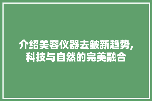 介绍美容仪器去皱新趋势,科技与自然的完美融合 婚姻情感