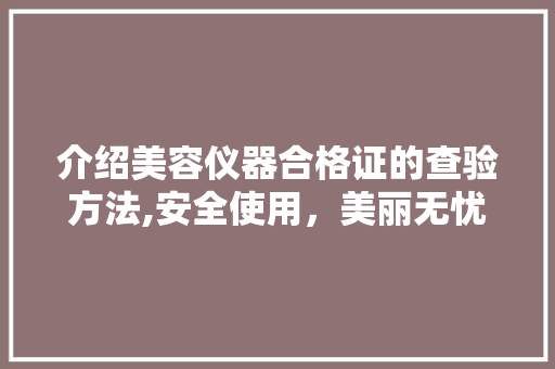 介绍美容仪器合格证的查验方法,安全使用，美丽无忧 婚姻情感
