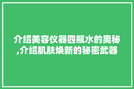 介绍美容仪器四瓶水的奥秘,介绍肌肤焕新的秘密武器 美体修身