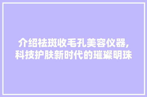 介绍祛斑收毛孔美容仪器,科技护肤新时代的璀璨明珠 婚姻情感
