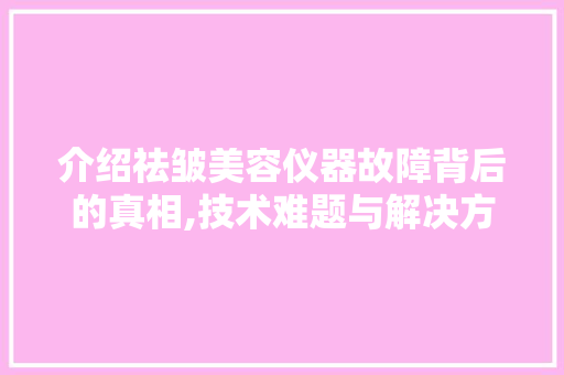 介绍祛皱美容仪器故障背后的真相,技术难题与解决方法 饮食大全