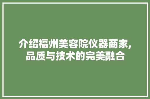 介绍福州美容院仪器商家,品质与技术的完美融合