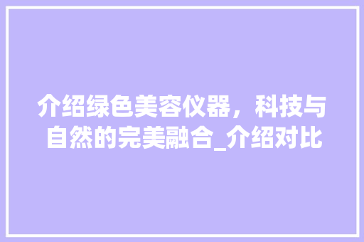 介绍绿色美容仪器，科技与自然的完美融合_介绍对比视频介绍 饮食大全