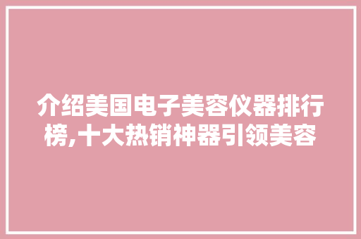 介绍美国电子美容仪器排行榜,十大热销神器引领美容新潮流 婚姻情感