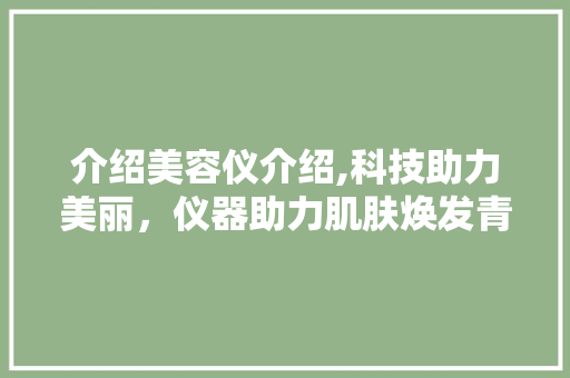 介绍美容仪介绍,科技助力美丽，仪器助力肌肤焕发青春光彩