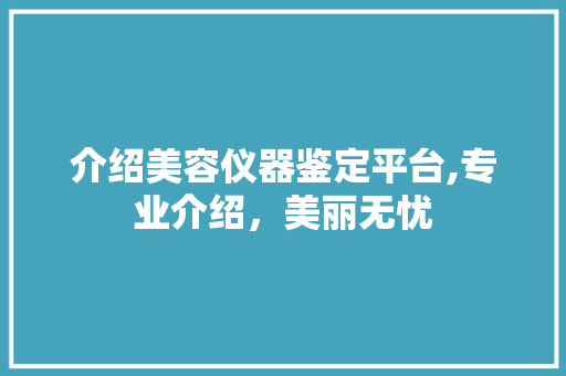 介绍美容仪器鉴定平台,专业介绍，美丽无忧
