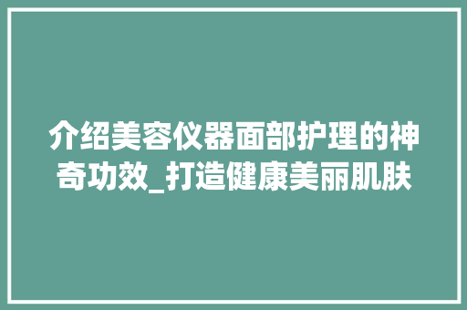 介绍美容仪器面部护理的神奇功效_打造健康美丽肌肤的奥秘