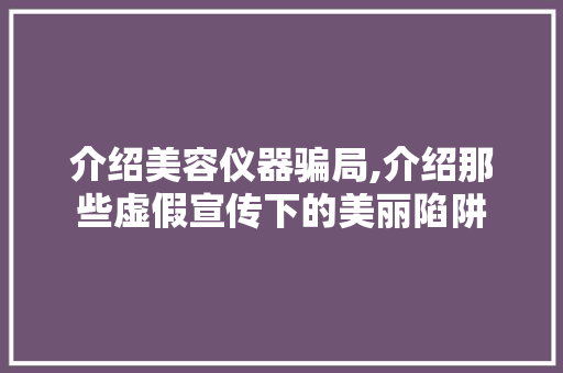 介绍美容仪器骗局,介绍那些虚假宣传下的美丽陷阱