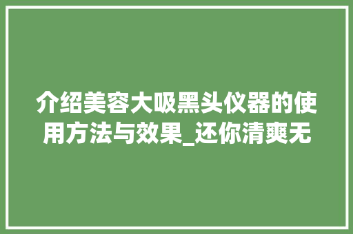介绍美容大吸黑头仪器的使用方法与效果_还你清爽无痕的美丽肌肤
