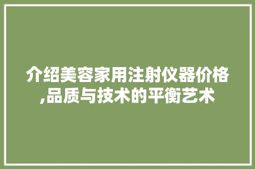 介绍美容家用注射仪器价格,品质与技术的平衡艺术