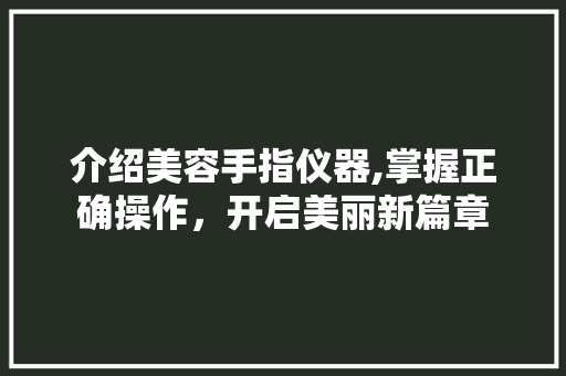 介绍美容手指仪器,掌握正确操作，开启美丽新篇章