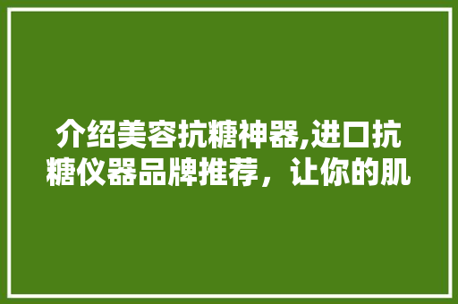 介绍美容抗糖神器,进口抗糖仪器品牌推荐，让你的肌肤焕发青春光彩！