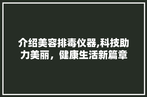 介绍美容排毒仪器,科技助力美丽，健康生活新篇章 饮食大全