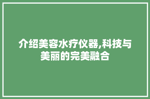 介绍美容水疗仪器,科技与美丽的完美融合