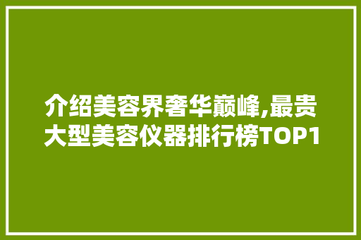介绍美容界奢华巅峰,最贵大型美容仪器排行榜TOP10