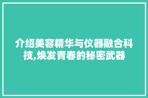 介绍美容精华与仪器融合科技,焕发青春的秘密武器