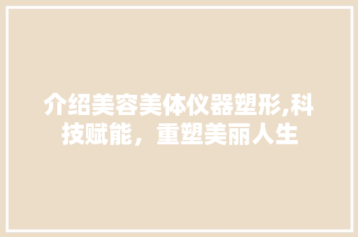 介绍美容美体仪器塑形,科技赋能，重塑美丽人生