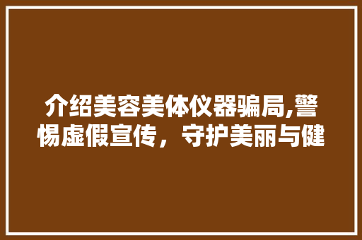 介绍美容美体仪器骗局,警惕虚假宣传，守护美丽与健康