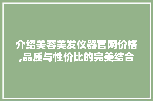 介绍美容美发仪器官网价格,品质与性价比的完美结合