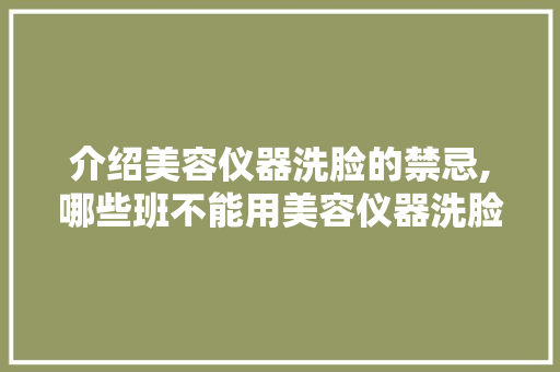 介绍美容仪器洗脸的禁忌,哪些班不能用美容仪器洗脸 美体修身