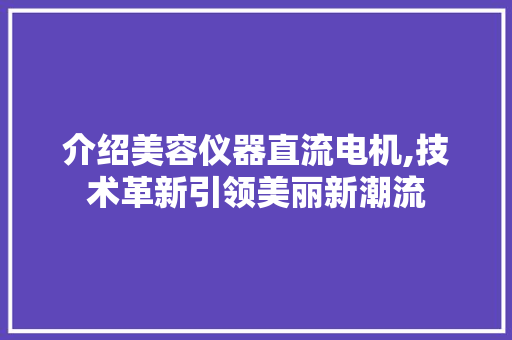 介绍美容仪器直流电机,技术革新引领美丽新潮流