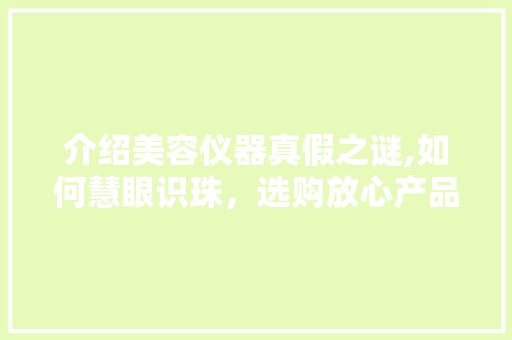 介绍美容仪器真假之谜,如何慧眼识珠，选购放心产品