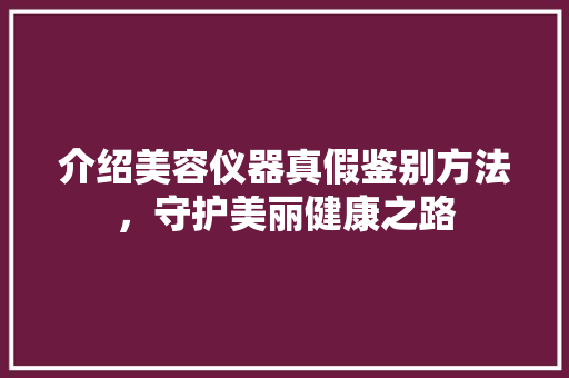 介绍美容仪器真假鉴别方法，守护美丽健康之路