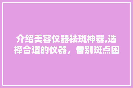 介绍美容仪器祛斑神器,选择合适的仪器，告别斑点困扰