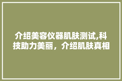 介绍美容仪器肌肤测试,科技助力美丽，介绍肌肤真相