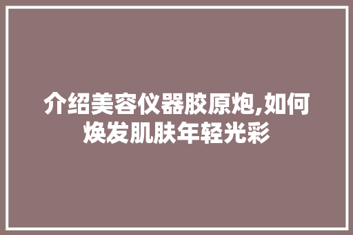 介绍美容仪器胶原炮,如何焕发肌肤年轻光彩