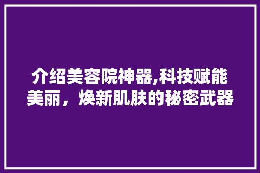 介绍美容院神器,科技赋能美丽，焕新肌肤的秘密武器 母婴育儿