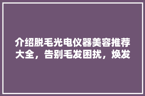 介绍脱毛光电仪器美容推荐大全，告别毛发困扰，焕发青春光彩