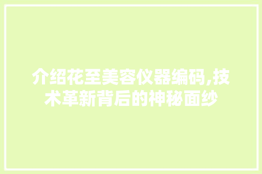 介绍花至美容仪器编码,技术革新背后的神秘面纱