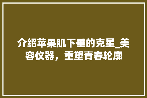 介绍苹果肌下垂的克星_美容仪器，重塑青春轮廓 综合便民