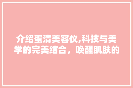 介绍蛋清美容仪,科技与美学的完美结合，唤醒肌肤的自然魅力