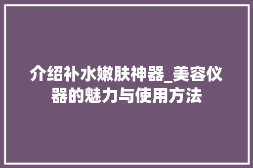 介绍补水嫩肤神器_美容仪器的魅力与使用方法 饮食大全