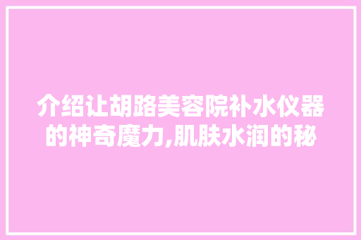 介绍让胡路美容院补水仪器的神奇魔力,肌肤水润的秘密武器 母婴育儿