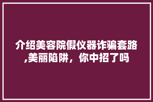 介绍美容院假仪器诈骗套路,美丽陷阱，你中招了吗 美体修身