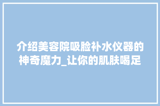 介绍美容院吸脸补水仪器的神奇魔力_让你的肌肤喝足“水分” 饮食大全