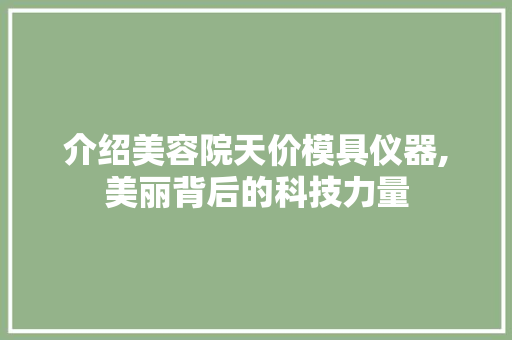 介绍美容院天价模具仪器,美丽背后的科技力量 婚姻情感