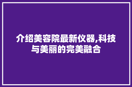 介绍美容院最新仪器,科技与美丽的完美融合 综合便民