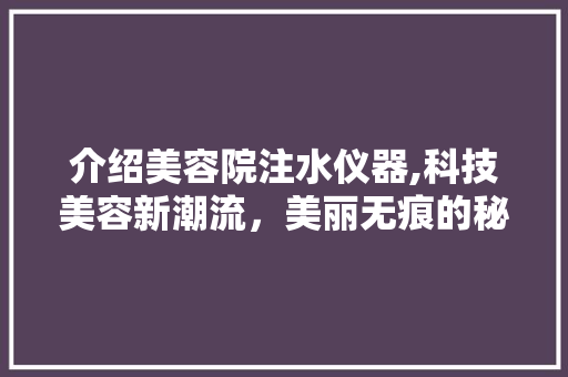 介绍美容院注水仪器,科技美容新潮流，美丽无痕的秘密武器 饮食大全