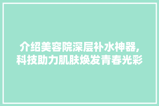 介绍美容院深层补水神器,科技助力肌肤焕发青春光彩 饮食大全