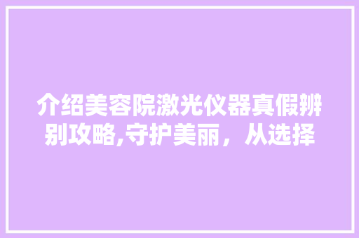 介绍美容院激光仪器真假辨别攻略,守护美丽，从选择开始