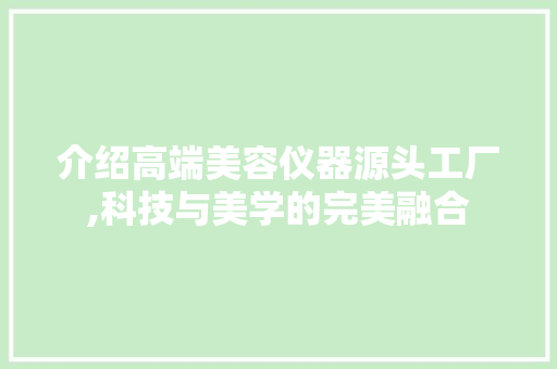 介绍高端美容仪器源头工厂,科技与美学的完美融合 母婴育儿